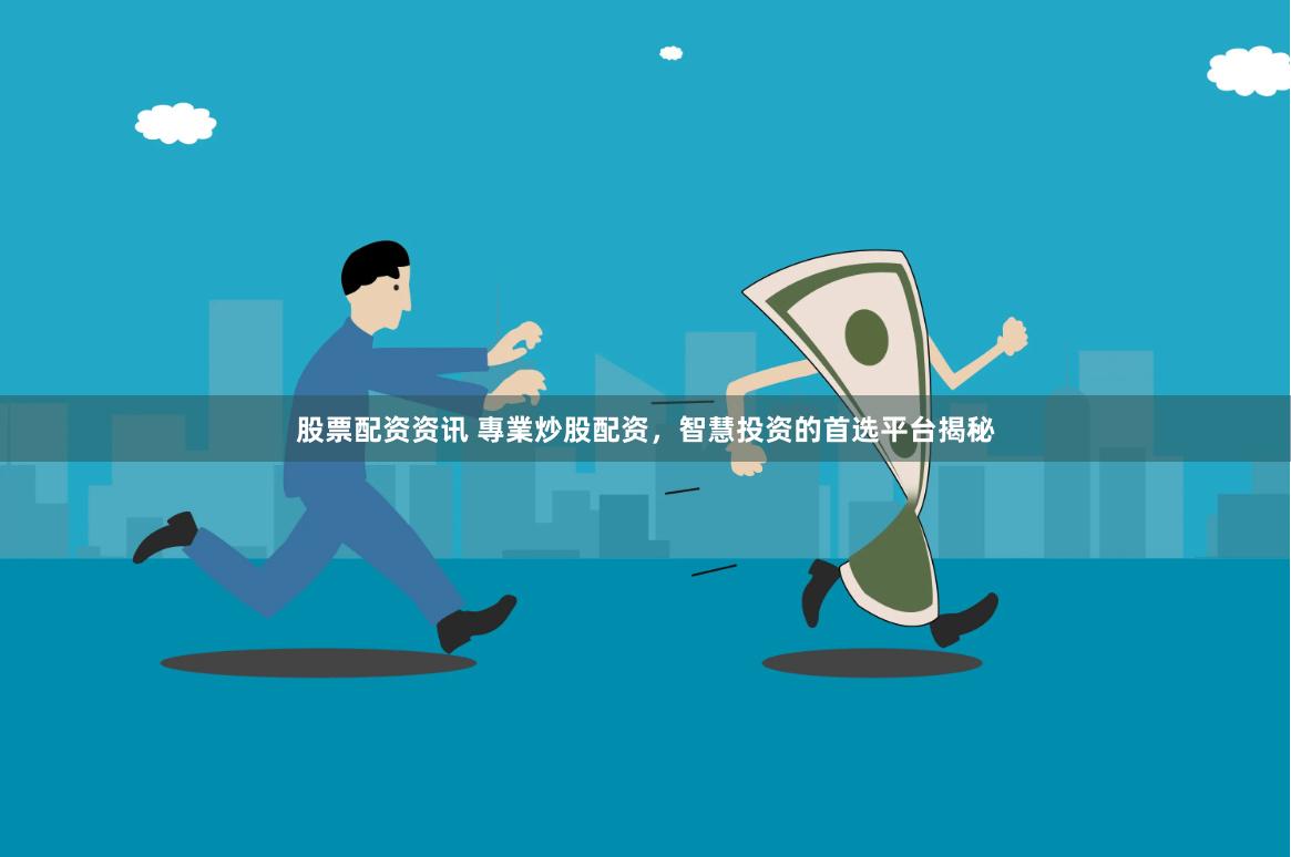股票配资资讯 專業炒股配资，智慧投资的首选平台揭秘