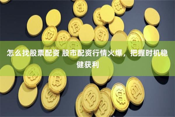 怎么找股票配资 股市配资行情火爆，把握时机稳健获利