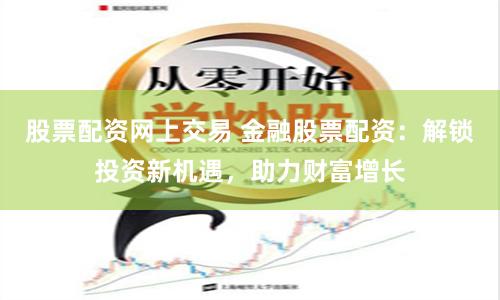 股票配资网上交易 金融股票配资：解锁投资新机遇，助力财富增长