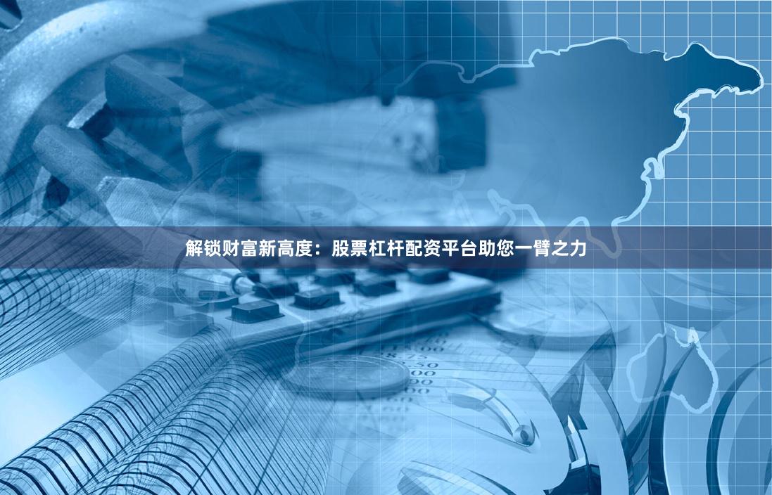 解锁财富新高度：股票杠杆配资平台助您一臂之力