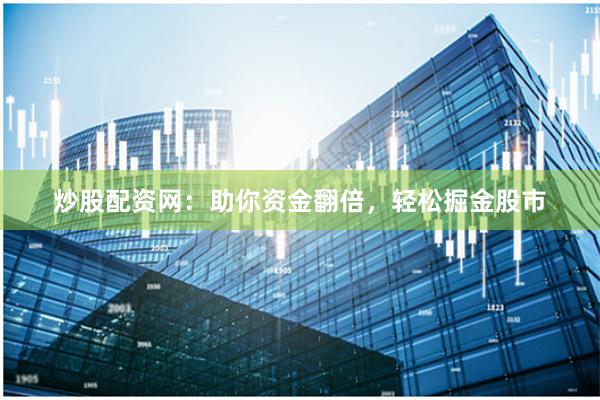 炒股配资网：助你资金翻倍，轻松掘金股市