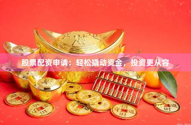 股票配资申请：轻松撬动资金，投资更从容