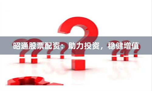 昭通股票配资：助力投资，稳健增值