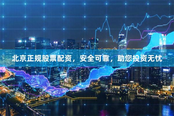 北京正规股票配资，安全可靠，助您投资无忧