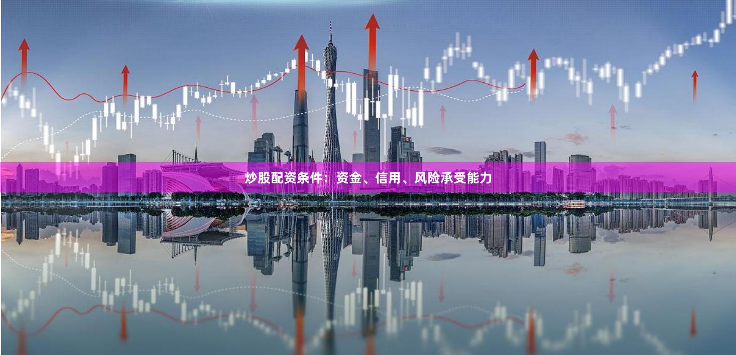 炒股配资条件：资金、信用、风险承受能力