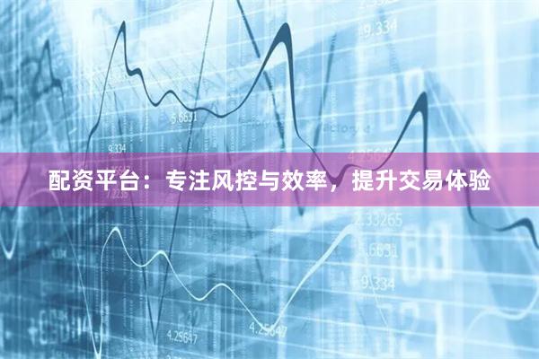 配资平台：专注风控与效率，提升交易体验