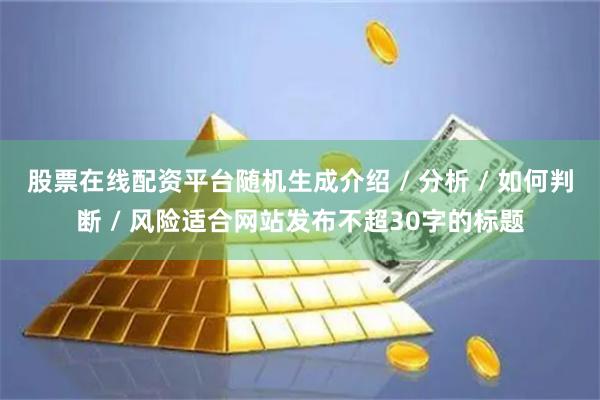 股票在线配资平台随机生成介绍 / 分析 / 如何判断 / 风险适合网站发布不超30字的标题