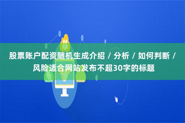 股票账户配资随机生成介绍 / 分析 / 如何判断 / 风险适合网站发布不超30字的标题