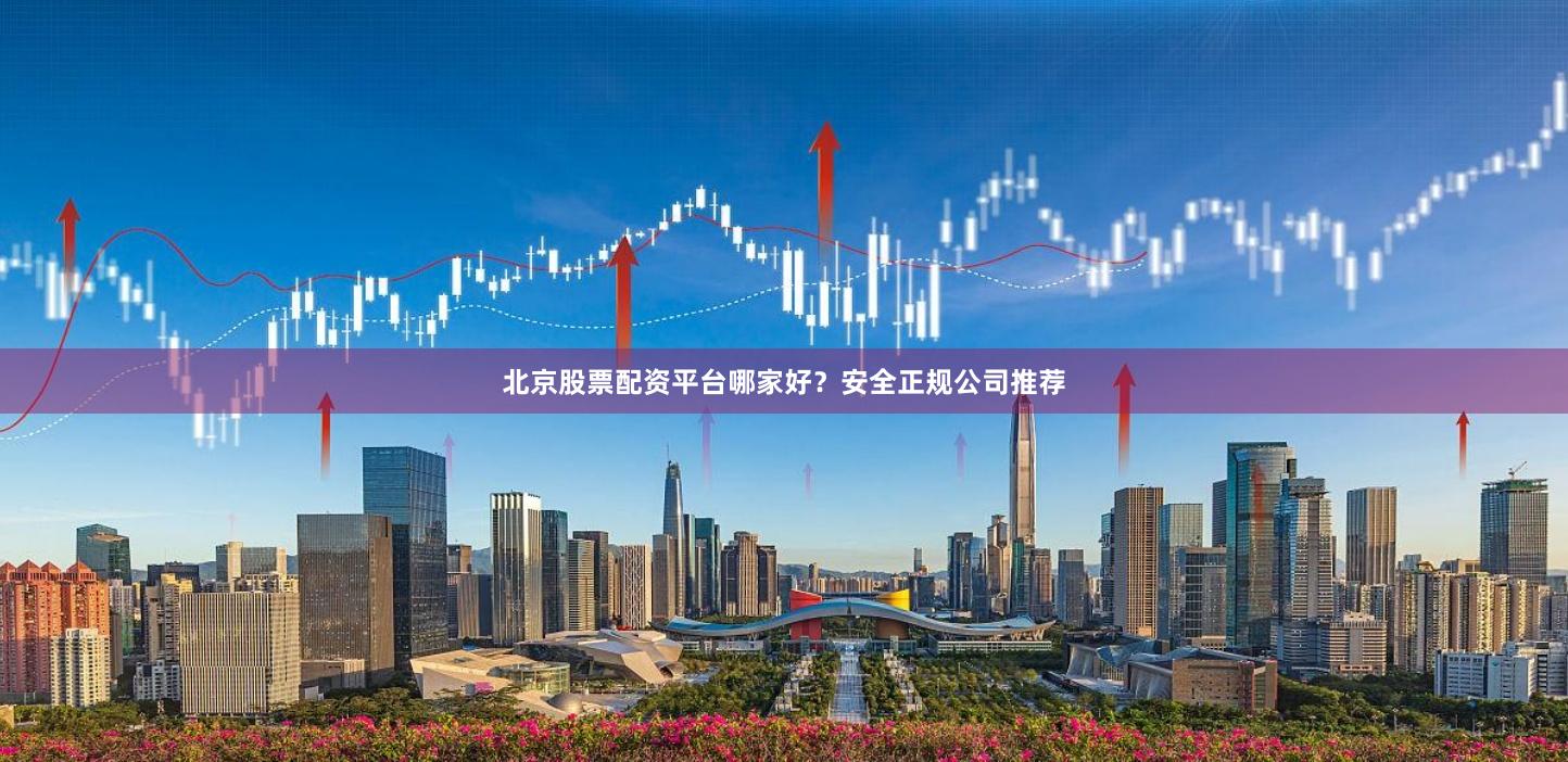 北京股票配资平台哪家好？安全正规公司推荐