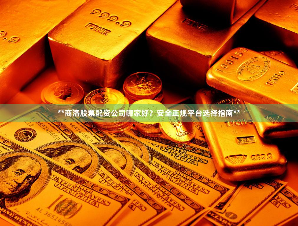 **商洛股票配资公司哪家好？安全正规平台选择指南**