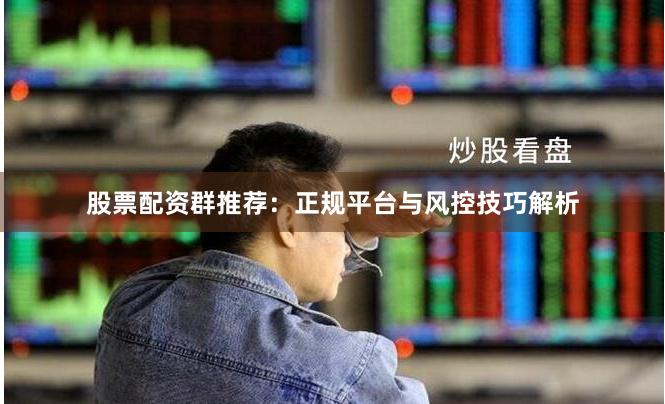 股票配资群推荐：正规平台与风控技巧解析