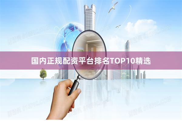 国内正规配资平台排名TOP10精选