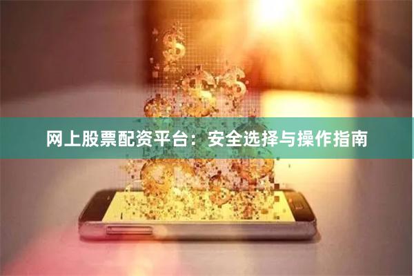 网上股票配资平台：安全选择与操作指南
