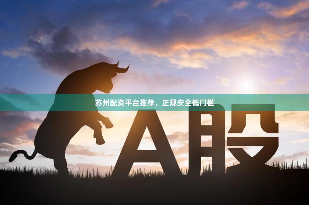 苏州配资平台推荐，正规安全低门槛